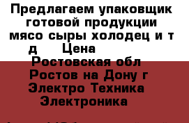 Предлагаем упаковщик готовой продукции(мясо сыры холодец и т.д.) › Цена ­ 260 000 - Ростовская обл., Ростов-на-Дону г. Электро-Техника » Электроника   